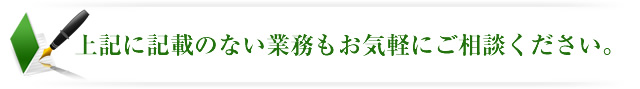 上記に記載のない業務もお気軽にご相談ください。